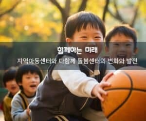 함께하는 미래: 지역아동센터와 다함께 돌봄센터의 변화와 발전